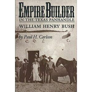 Empire Builder in the Texas Panhandle: William Henry Bush, Paperback - Paul H. Carlson imagine