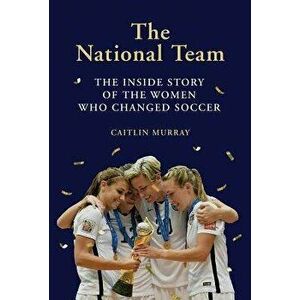 National Team: The Inside Story of the Women Who Changed Soccer, Hardcover - Caitlin Murray imagine