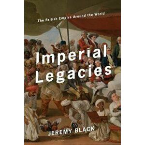 Imperial Legacies: The British Empire Around the World, Hardcover - Jeremy Black imagine
