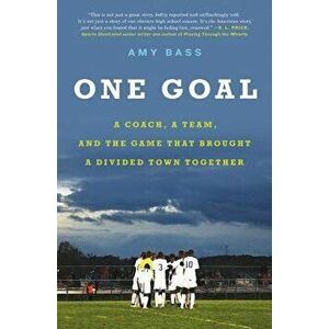 One Goal: A Coach, a Team, and the Game That Brought a Divided Town Together, Paperback - Amy Bass imagine