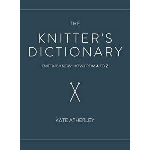 The Knitter's Dictionary: Knitting Know-How from A to Z, Hardcover - Kate Atherley imagine