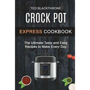 Crock Pot Express Cookbook: The Ultimate Tasty and Easy Recipes to Make Every Day, Paperback - Ted Blackthrone imagine