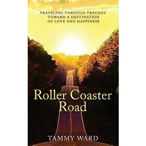 Roller Coaster Road: Traveling Through Tragedy Towards a Destination of Love and Happiness, Paperback - Tammy Ward imagine