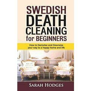 Swedish Death Cleaning for Beginners: How to Declutter and Downsize Your Way to a Happy Home and Life, Paperback - Sarah Hodges imagine