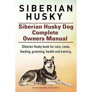 Siberian Husky. Siberian Husky Dog Complete Owners Manual. Siberian Husky Book for Care, Costs, Feeding, Grooming, Health and Training., Paperback - G imagine