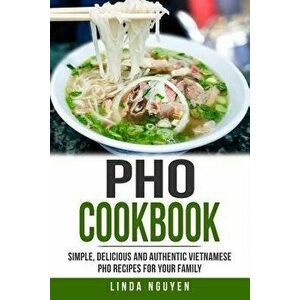 PHO Cookbook: Simple, Delicious and Authentic Vietnamese PHO Recipes for Your Family, Paperback - Linda Nguyen imagine