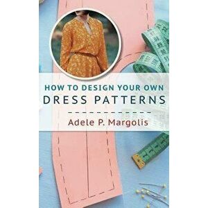 How to Design Your Own Dress Patterns: A primer in pattern making for women who like to sew, Hardcover - Adele Margolis imagine