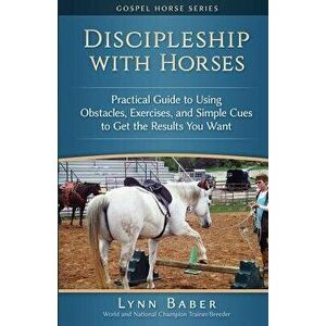 Discipleship with Horses: Practical Guide to Using Obstacles, Exercises, and Simple Cues to Get the Results You Want, Paperback - Lynn Baber imagine