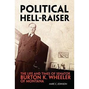 Political Hell-Raiser: The Life and Times of Senator Burton K. Wheeler of Montana, Hardcover - Marc C. Johnson imagine
