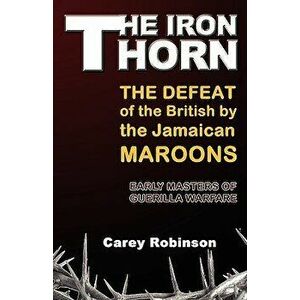The Iron Torn: The Defeat of the British by the Jamaican Maroons, Paperback - Carey Robinson imagine