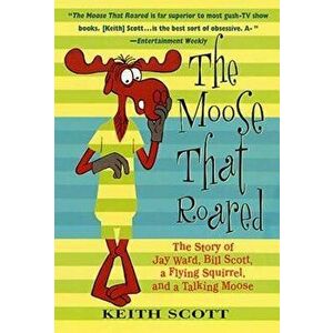The Moose That Roared: The Story of Jay Ward, Bill Scott, a Flying Squirrel, and a Talking Moose, Paperback - Keith Scott imagine