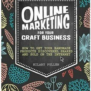 Online Marketing for Your Craft Business: How to Get Your Handmade Products Discovered, Shared and Sold on the Internet, Paperback - Hilary Pullen imagine