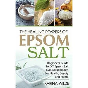 The Healing Powers of Epsom Salt: Beginners Guide to DIY Epsom Salt Natural Remedies for Health, Beauty and Home, Paperback - Karina Wilde imagine