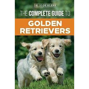 The Complete Guide to Golden Retrievers: Finding, Raising, Training, and Loving Your Golden Retriever Puppy, Paperback - Joanna de Klerk imagine