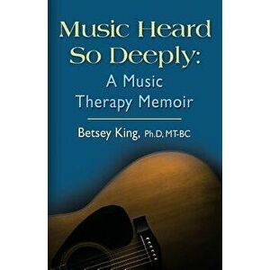 Music Heard So Deeply: A Music Therapy Memoir, Paperback - Betsey King Phd Mt Bc imagine