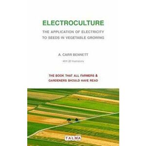 Electroculture - The Application of Electricity to Seeds in Vegetable Growing, Paperback - Alexander Carr Bennett imagine
