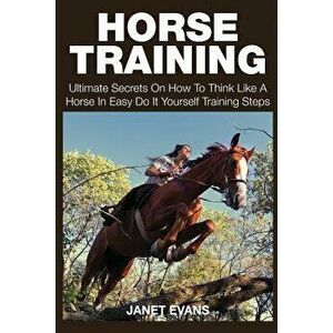 Horse Training: Ultimate Secrets on How to Think Like a Horse in Easy Do It Yourself Training Steps, Paperback - Janet Evans imagine