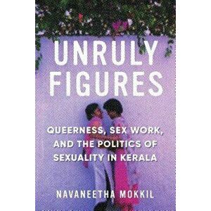 Unruly Figures: Queerness, Sex Work, and the Politics of Sexuality in Kerala, Paperback - Navaneetha Mokkil imagine
