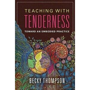 Teaching with Tenderness: Toward an Embodied Practice, Paperback - Becky Thompson imagine