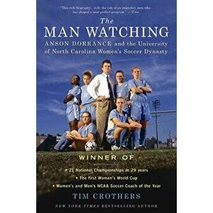 The Man Watching: Anson Dorrance and the University of North Carolina Women's Soccer Dynasty, Paperback - Tim Crothers imagine