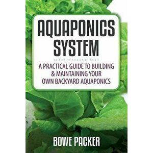 Aquaponics System: A Practical Quide to Building and Maintaining Your Own Backyard Aquaponics, Paperback - Bowe Packer imagine