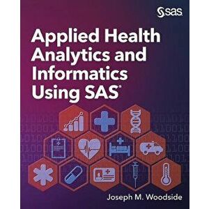 Applied Health Analytics and Informatics Using SAS, Paperback - Joseph M. Woodside imagine