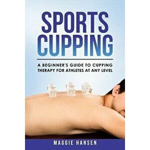 Sports Cupping: A Beginner's Guide to Cupping Therapy for Athletes at Any Level, Paperback - Maggie Hansen imagine