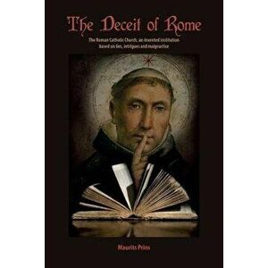 The Deceit of Rome: The Roman Catholic Church, an Invented Institution Based on Lies, Intrigues and Malpractice, Paperback - Maurits Prins imagine