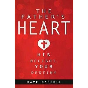 The Father's Heart: His Delight, Your Destiny, Paperback - Dave Carroll imagine