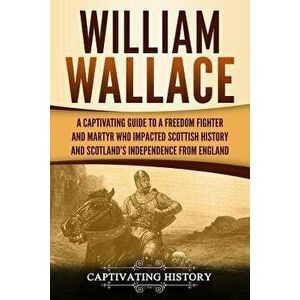 William Wallace: A Captivating Guide to a Freedom Fighter and Martyr Who Impacted Scottish History and Scotland, Paperback - Captivating History imagine