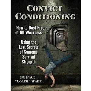 Convict Conditioning: How to Bust Free of All Weakness--Using the Lost Secrets of Supreme Survival Strength, Paperback - Paul Wade imagine