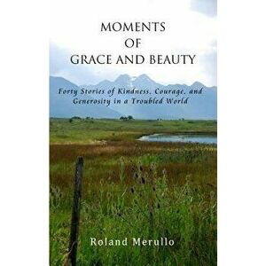 Moments of Grace and Beauty: Forty Stories of Kindness, Courage, and Generosity in a Troubled World, Paperback - Roland Merullo imagine
