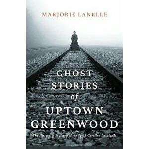 Ghost Stories of Uptown Greenwood: The History & Mystery of the South Carolina Lakelands, Paperback - Marjorie Lanelle imagine