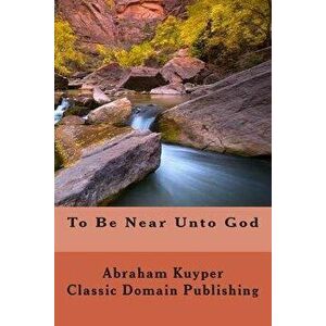 To Be Near Unto God - Abraham Kuyper imagine