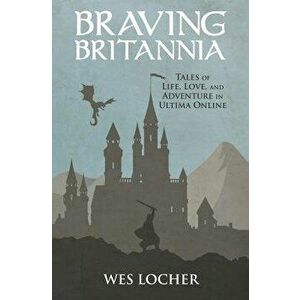 Braving Britannia: Tales of Life, Love, and Adventure in Ultima Online, Paperback - Wes Locher imagine