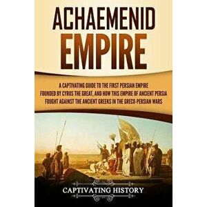 Achaemenid Empire: A Captivating Guide to the First Persian Empire Founded by Cyrus the Great, and How This Empire of Ancient Persia Foug, Paperback - imagine