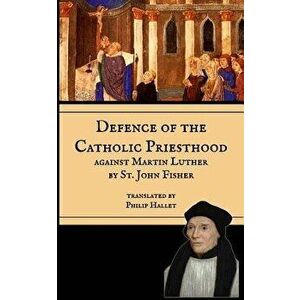 Defence of the Catholic Priesthood: Against Martin Luther, Paperback - Philip E. Hallet imagine