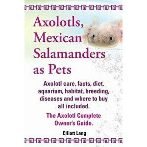Axolotls, Mexican Salamanders as Pets. Axolotls Care, Facts, Diet, Aquarium, Habitat, Breeding, Diseases and Where to Buy All Included. the Axolotl Co imagine