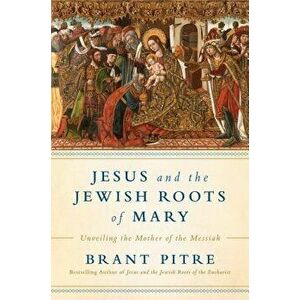 Jesus and the Jewish Roots of Mary: Unveiling the Mother of the Messiah, Hardcover - Brant James Pitre imagine