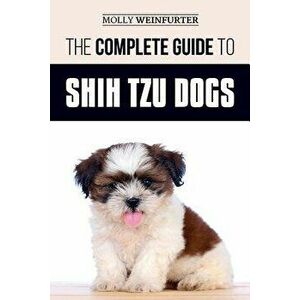 The Complete Guide to Shih Tzu Dogs: Learn Everything You Need to Know in Order to Prepare For, Find, Love, and Successfully Raise Your New Shih Tzu P imagine