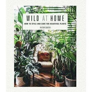 Wild at Home: How to Style and Care for Beautiful Plants, Hardcover - Hilton Carter imagine