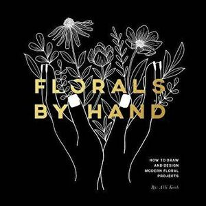 Florals by Hand: How to Draw and Design Modern Floral Projects, Paperback - Alli Koch imagine