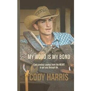 Cody Harris: My Word Is My Bond: Cool Cowboy Sayings from the Heart to Get You Through Life, Paperback - Cody Harris imagine