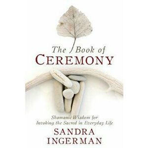The Book of Ceremony: Shamanic Wisdom for Invoking the Sacred in Everyday Life, Paperback - Sandra Ingerman imagine