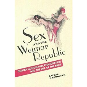 Sex and the Weimar Republic. German Homosexual Emancipation and the Rise of the Nazis, Paperback - Laurie Marhoefer imagine