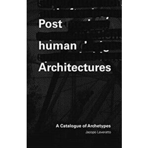 Posthuman Architecture. A Catalogue of Archetypes, Paperback - Jacopo Leveratto imagine