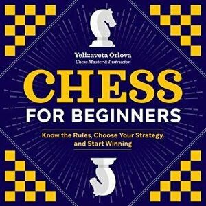 Chess for Beginners: Know the Rules, Choose Your Strategy, and Start Winning, Paperback - Yelizaveta Orlova imagine