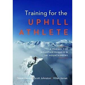 Training for the Uphill Athlete: A Manual for Mountain Runners and Ski Mountaineers, Paperback - Steve House imagine