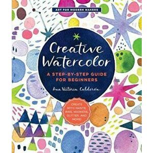 Creative Watercolor: A Step-By-Step Guide for Beginners--Create with Paints, Inks, Markers, Glitter, and More!, Paperback - Ana Victoria Calderon imagine