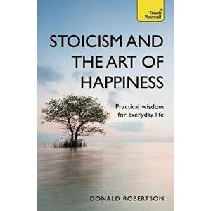 Stoicism and the Art of Happiness: Practical Wisdom for Everyday Life, Paperback - Donald Robertson imagine